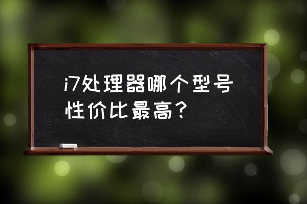 i7什么cpu哪个性价比高 i7处理器哪个型号性价比最高？