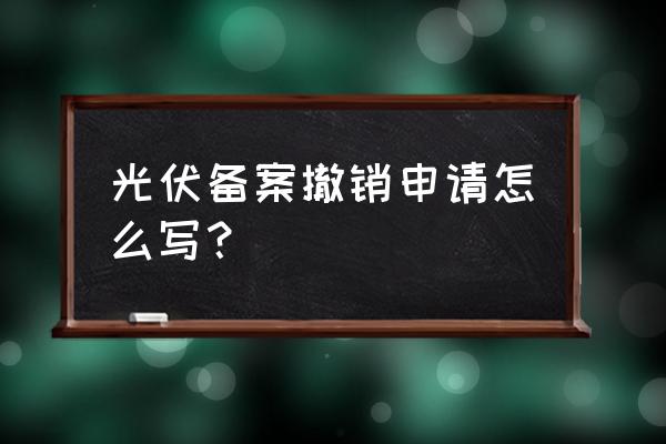 请问备案撤销申请怎么写 光伏备案撤销申请怎么写？