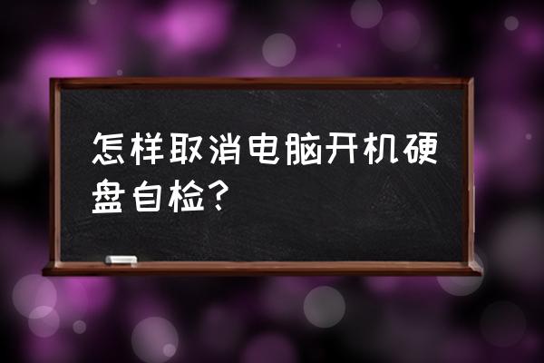 台式机开机硬盘自检如何关闭 怎样取消电脑开机硬盘自检？