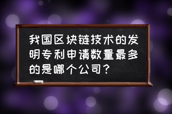 区块链会有专利吗 我国区块链技术的发明专利申请数量最多的是哪个公司？