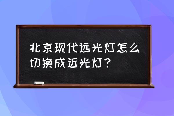 19款领动大灯怎么交换远近光灯 北京现代远光灯怎么切换成近光灯？