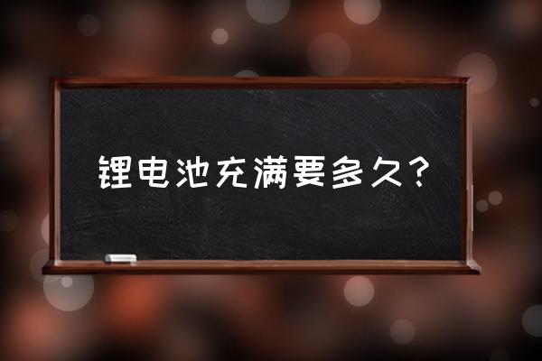 电瓶车锂电池充满电要多久 锂电池充满要多久？