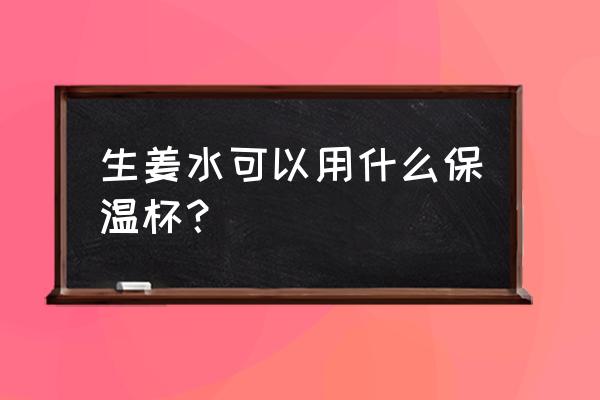 红糖姜水可以放保温杯里吗 生姜水可以用什么保温杯？