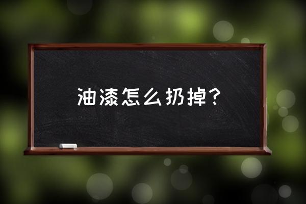 废旧油漆可以丢垃圾场吗 油漆怎么扔掉？