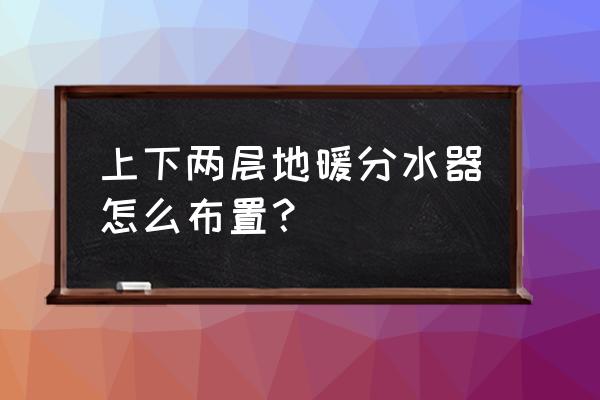 带管槽挤塑板地暖分水器处怎么做 上下两层地暖分水器怎么布置？