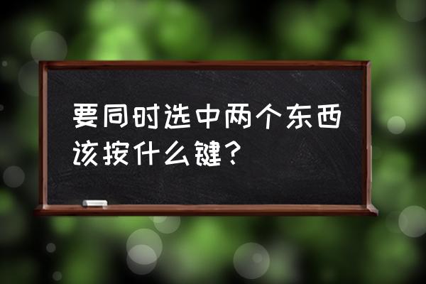 键盘怎样可以同时选中多个 要同时选中两个东西该按什么键？