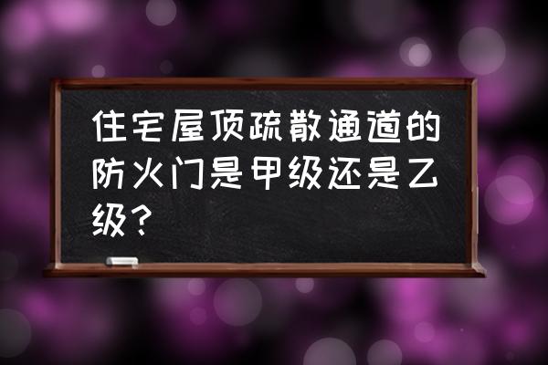 什么时候甲级防火门乙级 住宅屋顶疏散通道的防火门是甲级还是乙级？