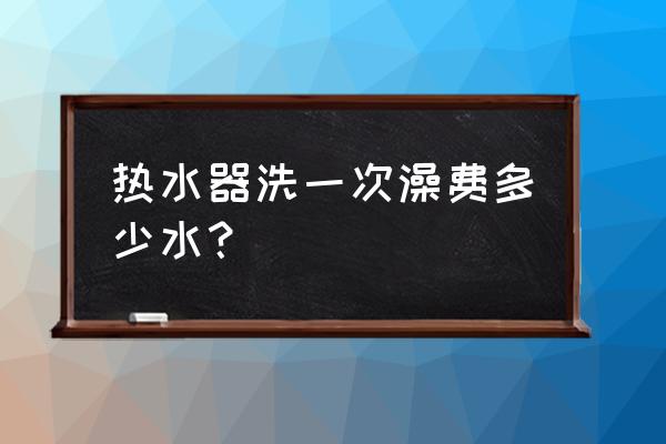 电热水器洗澡用的多少钱 热水器洗一次澡费多少水？