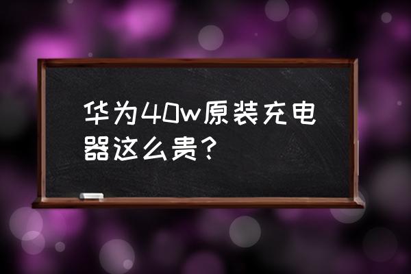 手机原装充电器多少钱 华为40w原装充电器这么贵？