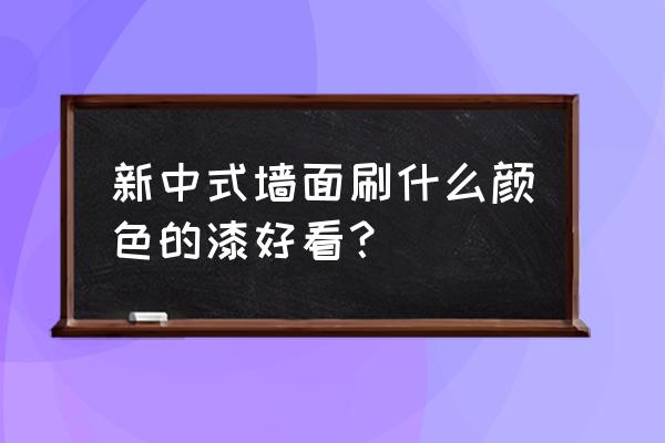 新中式背景墙刷什么墙漆好看 新中式墙面刷什么颜色的漆好看？