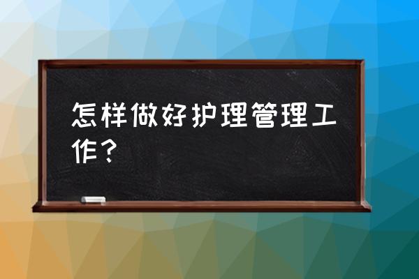 护理管理项目如何推进实施 怎样做好护理管理工作？