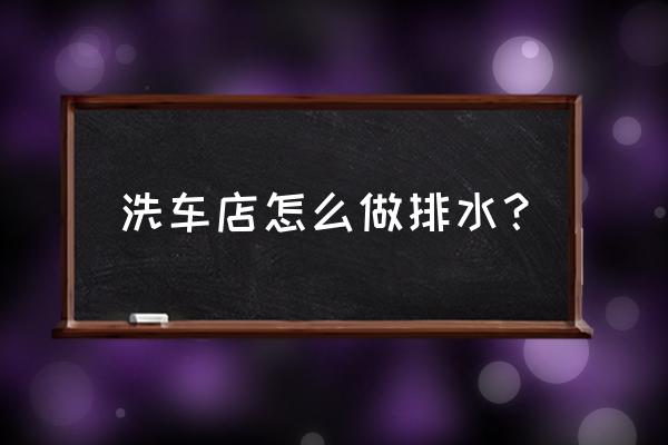 洗车店地下排水水槽怎么挖 洗车店怎么做排水？