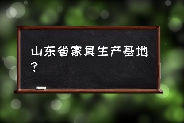 山东实木家具厂集中在哪里 山东省家具生产基地？