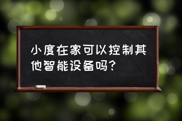 小度智能音箱可以控制电器吗 小度在家可以控制其他智能设备吗？