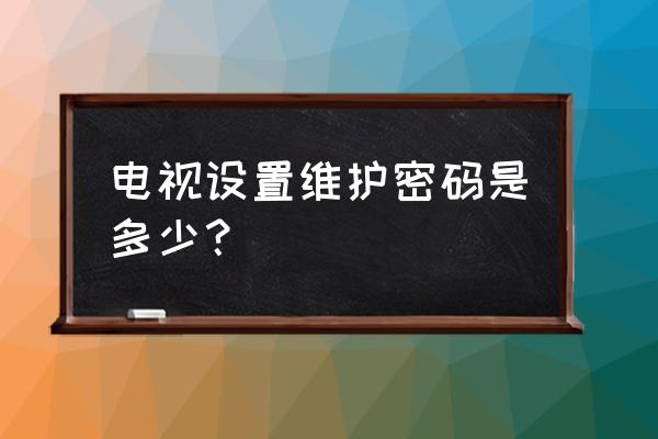 移动电视维护密码是什么 电视设置维护密码是多少？