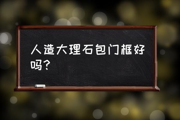 大理石包门框好不好 人造大理石包门框好吗？