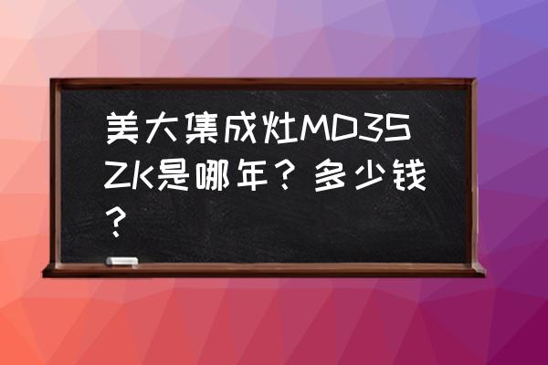 浙江美大集成灶多少钱一台 美大集成灶MD3SZK是哪年？多少钱？