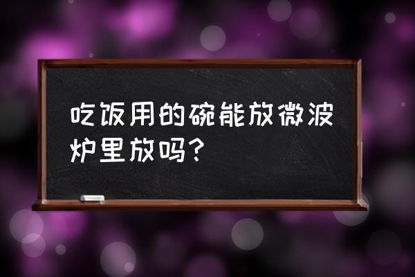 普通饭碗可以进微波炉吗 吃饭用的碗能放微波炉里放吗？