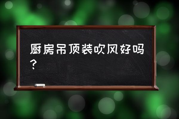 厨房吊顶排风扇好不好 厨房吊顶装吹风好吗？