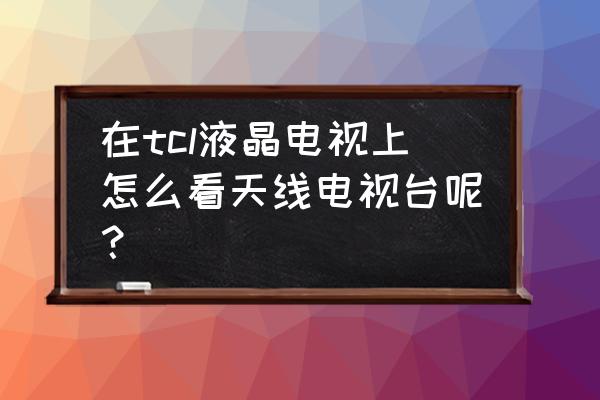 tcl电视怎么看地面波电视 在tcl液晶电视上怎么看天线电视台呢？