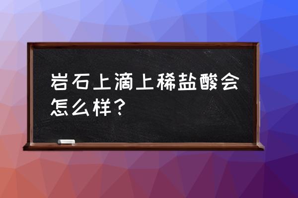 遇到盐酸冒泡的是不是大理石 岩石上滴上稀盐酸会怎么样？