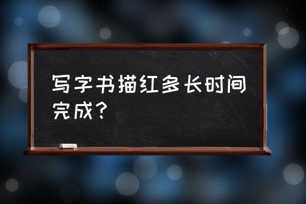 毛笔字描红多长时间 写字书描红多长时间完成？