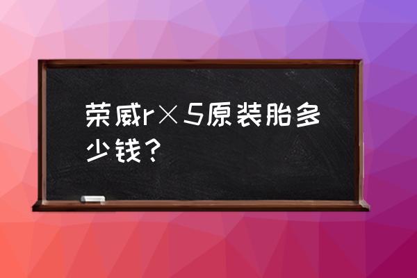 荣威950轮胎多少钱一个 荣威r×5原装胎多少钱？