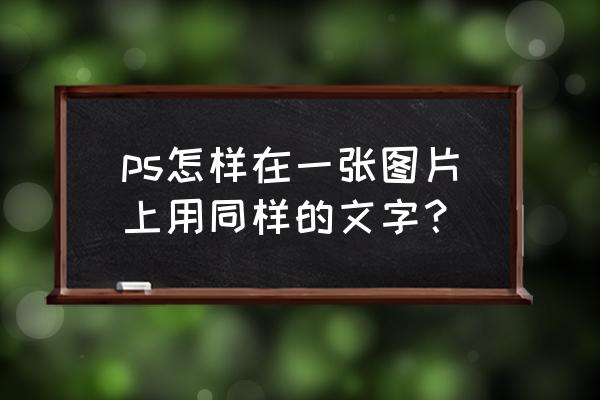 如何用ps打出同样字体的文字 ps怎样在一张图片上用同样的文字？