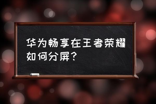 华为手机怎么玩王者可以分屏 华为畅享在王者荣耀如何分屏？