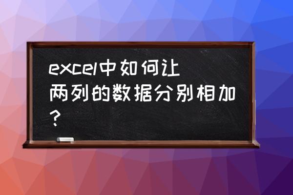 excel表中两组数据如何计算 excel中如何让两列的数据分别相加？