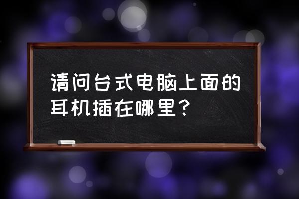 台式电脑耳机插口在哪里 请问台式电脑上面的耳机插在哪里？