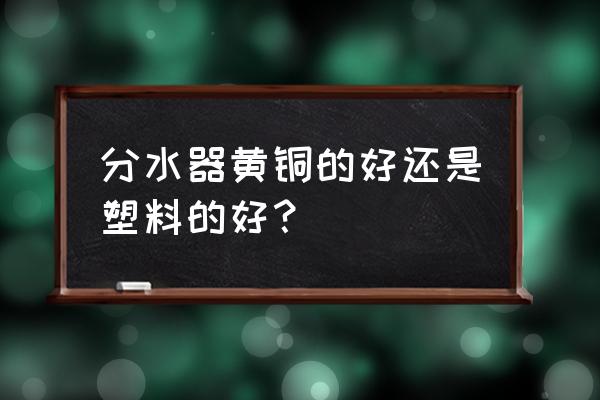 地暖分水器买什么样的好坏 分水器黄铜的好还是塑料的好？