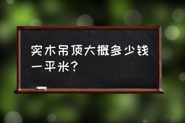 实木雕花吊顶多少钱一平方 实木吊顶大概多少钱一平米？