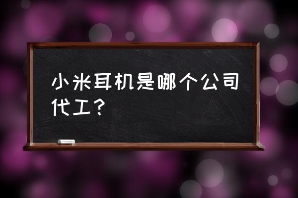 蓝牙耳机代工哪个厂家好 小米耳机是哪个公司代工？