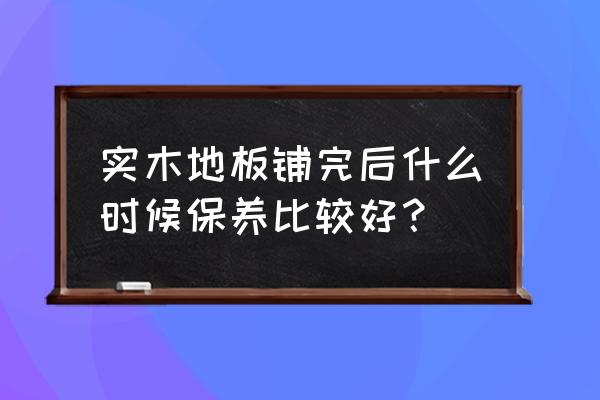 实木地板新安装好需要保养吗 实木地板铺完后什么时候保养比较好？