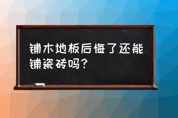 家里铺木地板现在想铺瓷砖怎么办 铺木地板后悔了还能铺瓷砖吗？