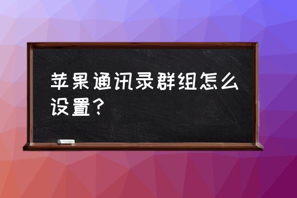 苹果手机联系人怎么建立群组 苹果通讯录群组怎么设置？