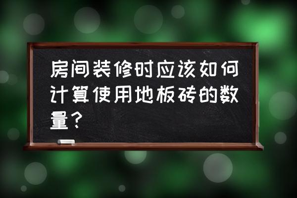 要怎么算用几块地板砖 房间装修时应该如何计算使用地板砖的数量？