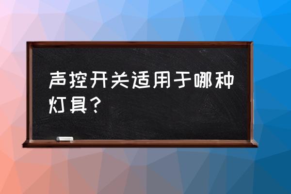 什么声控开关可以控制节能灯 声控开关适用于哪种灯具？