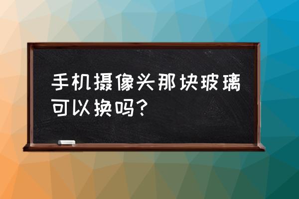 手机照相机玻璃能换吗 手机摄像头那块玻璃可以换吗？