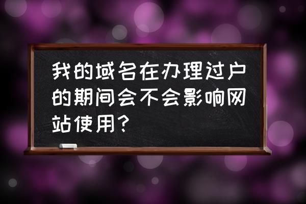 域名过户以后需要重新备案吗 我的域名在办理过户的期间会不会影响网站使用？