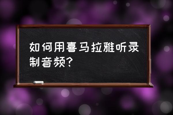 喜马拉雅小程序如何录音 如何用喜马拉雅听录制音频？