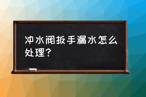 双键马桶水箱扳手漏水怎么办 冲水阀扳手漏水怎么处理？