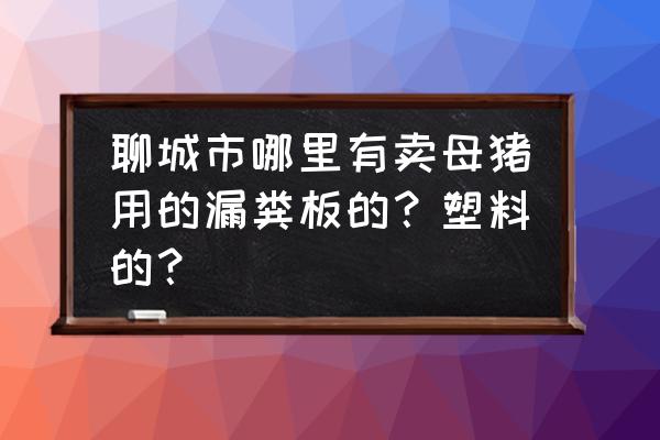 聊城有卖水泥漏粪板的吗 聊城市哪里有卖母猪用的漏粪板的？塑料的？