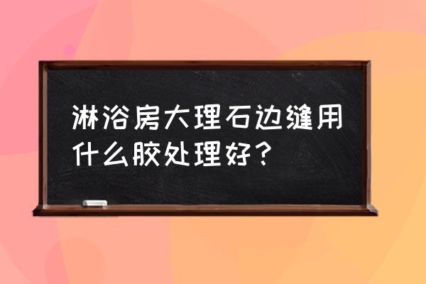 大理石接缝用什么胶好 淋浴房大理石边缝用什么胶处理好？