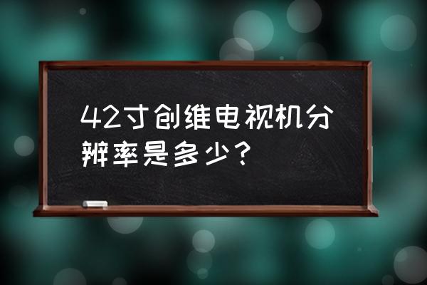 42寸屏幕分辨率多少合适 42寸创维电视机分辨率是多少？