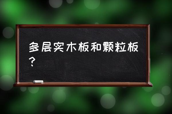 多层实木和颗粒板哪个更环保 多层实木板和颗粒板？