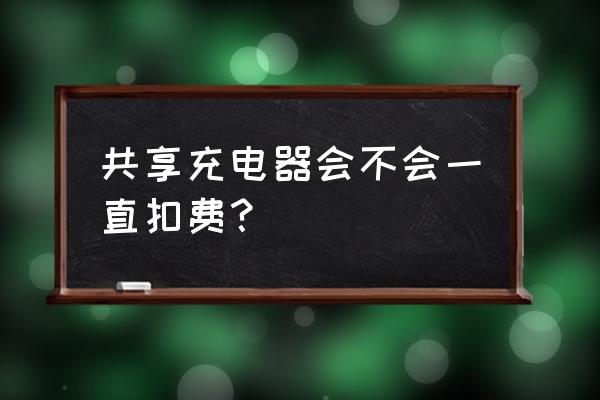 充电器借出来没电扣费怎么办 共享充电器会不会一直扣费？