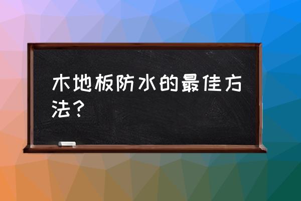 铺木地板要做防水吗 木地板防水的最佳方法？