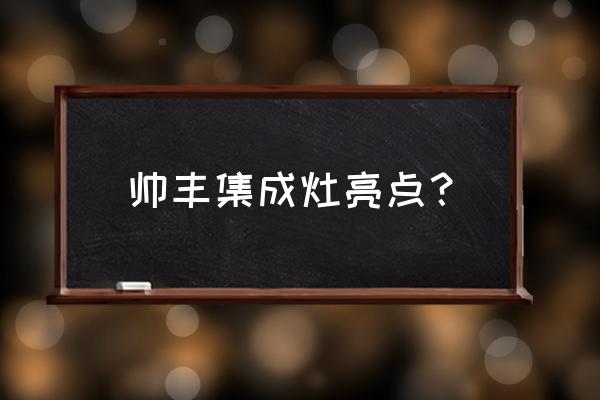 怎样给顾客讲帅丰集成灶 帅丰集成灶亮点？